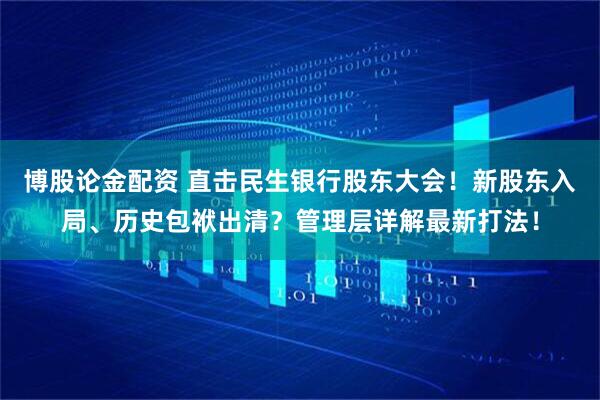 博股论金配资 直击民生银行股东大会！新股东入局、历史包袱出清？管理层详解最新打法！
