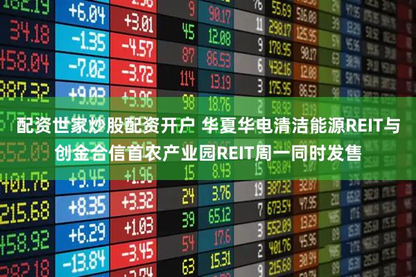 配资世家炒股配资开户 华夏华电清洁能源REIT与创金合信首农产业园REIT周一同时发售