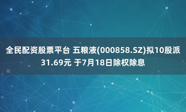 全民配资股票平台 五粮液(000858.SZ)拟10股派31.69元 于7月18日除权除息