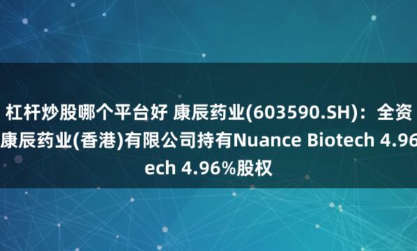 杠杆炒股哪个平台好 康辰药业(603590.SH)：全资子公司康辰药业(香港)有限公司持有Nuance Biotech 4.96%股权
