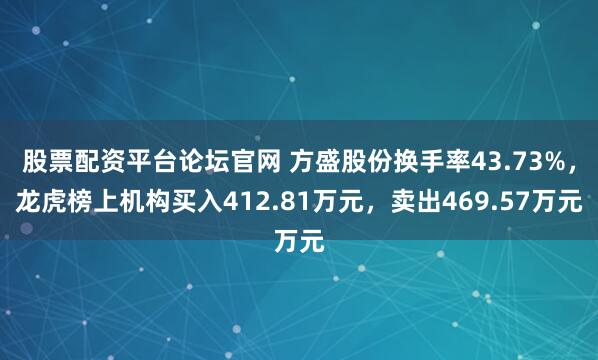 股票配资平台论坛官网 方盛股份换手率43.73%，龙虎榜上机构买入412.81万元，卖出469.57万元