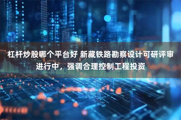 杠杆炒股哪个平台好 新藏铁路勘察设计可研评审进行中，强调合理控制工程投资