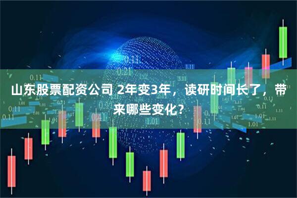 山东股票配资公司 2年变3年，读研时间长了，带来哪些变化？