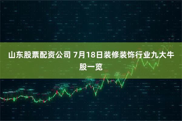山东股票配资公司 7月18日装修装饰行业九大牛股一览