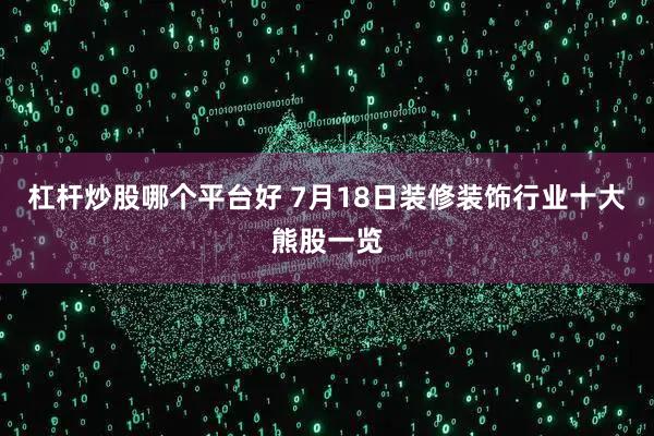 杠杆炒股哪个平台好 7月18日装修装饰行业十大熊股一览