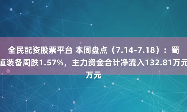 全民配资股票平台 本周盘点（7.14-7.18）：蜀道装备周跌1.57%，主力资金合计净流入132.81万元