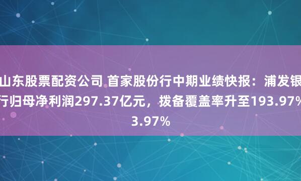 山东股票配资公司 首家股份行中期业绩快报：浦发银行归母净利润297.37亿元，拨备覆盖率升至193.97%