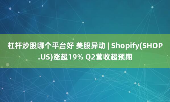 杠杆炒股哪个平台好 美股异动 | Shopify(SHOP.US)涨超19% Q2营收超预期