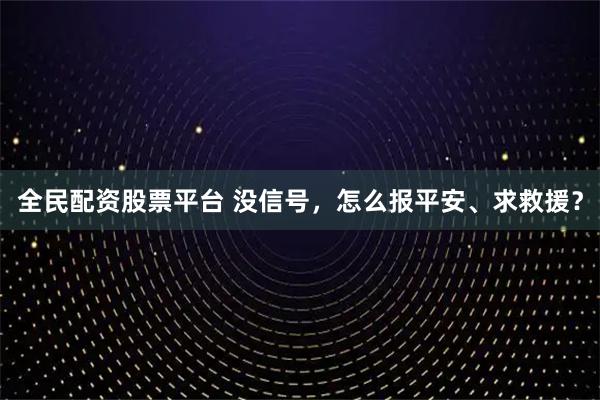 全民配资股票平台 没信号，怎么报平安、求救援？