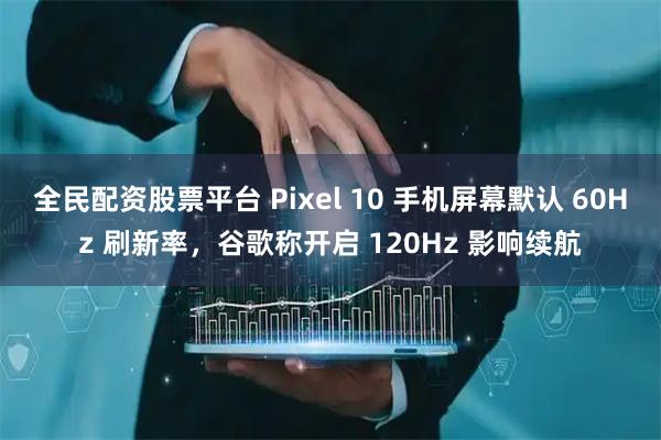 全民配资股票平台 Pixel 10 手机屏幕默认 60Hz 刷新率，谷歌称开启 120Hz 影响续航