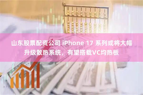 山东股票配资公司 iPhone 17 系列或将大幅升级散热系统，有望搭载VC均热板