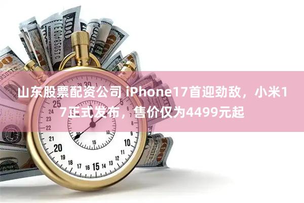 山东股票配资公司 iPhone17首迎劲敌，小米17正式发布，售价仅为4499元起