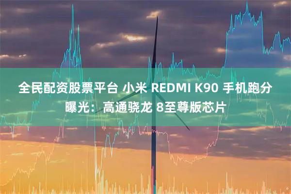 全民配资股票平台 小米 REDMI K90 手机跑分曝光：高通骁龙 8至尊版芯片