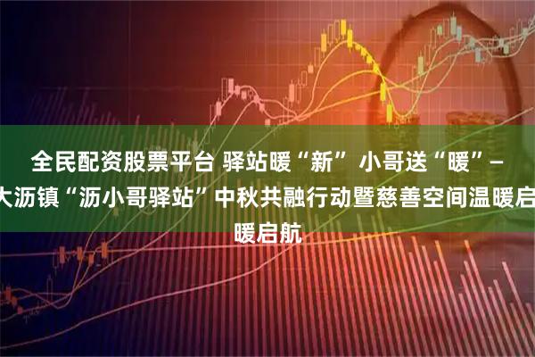 全民配资股票平台 驿站暖“新” 小哥送“暖”——大沥镇“沥小哥驿站”中秋共融行动暨慈善空间温暖启航