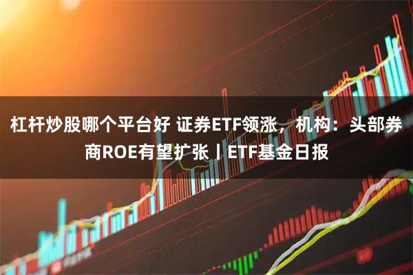 杠杆炒股哪个平台好 证券ETF领涨，机构：头部券商ROE有望扩张丨ETF基金日报