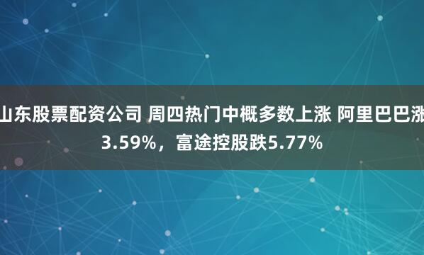 山东股票配资公司 周四热门中概多数上涨 阿里巴巴涨3.59%，富途控股跌5.77%