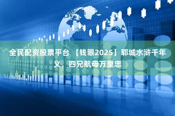 全民配资股票平台 【钱眼2025】郓城水浒千年义，四兄航母万里忠