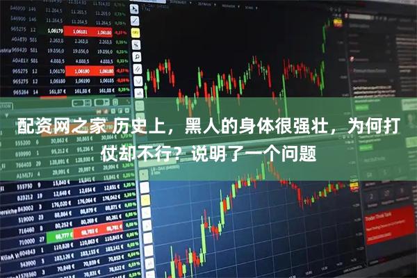 配资网之家 历史上，黑人的身体很强壮，为何打仗却不行？说明了一个问题