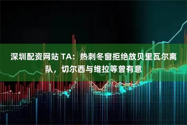 深圳配资网站 TA：热刺冬窗拒绝放贝里瓦尔离队，切尔西与维拉等曾有意