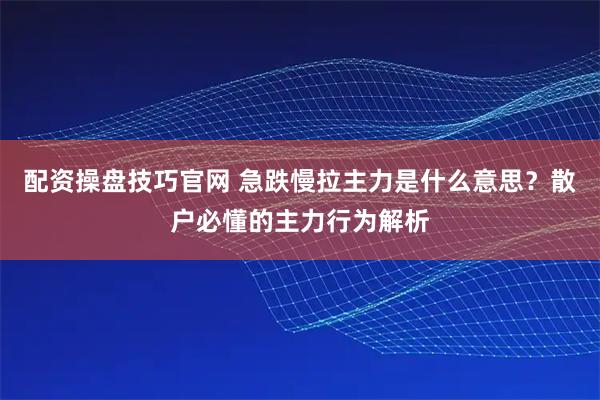 配资操盘技巧官网 急跌慢拉主力是什么意思？散户必懂的主力行为解析